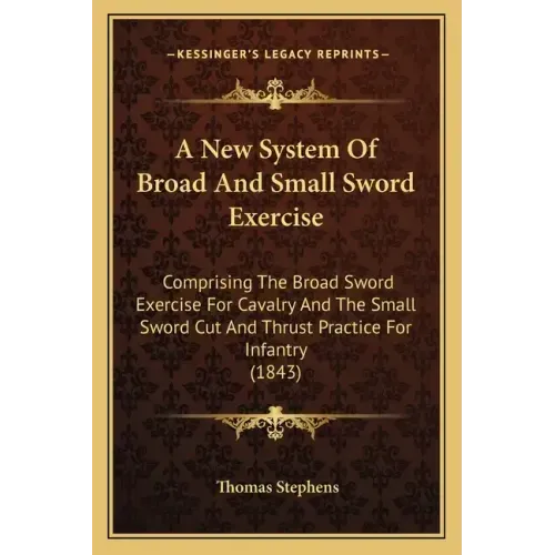 A New System of Broad and Small Sword Exercise: Comprising the Broad Sword Exercise for Cavalry and the Small Sword Cut and Thrust Practice for Infant