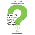 How to Fix the Planet (When You're a Teenager): A simple guide to changing habits that can help fix the planet