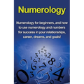 Numerology: Numerology for beginners, and how to use numerology and numbers for success in your relationships, career, dreams, and goals!