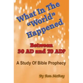 What In The "World" Happened Between 30 AD & 70 AD?: A Study Of Bible Prophecy
