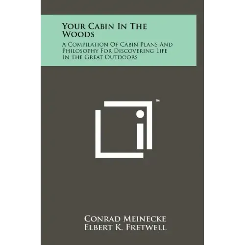 Your Cabin In The Woods: A Compilation Of Cabin Plans And Philosophy For Discovering Life In The Great Outdoors