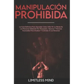 Manipulación Prohibida: La Guía Definitiva Para Aprender Cómo Influir En La Mente De Las Personas Utilizando Pnl, Persuasión, Hipnosis Y Técni