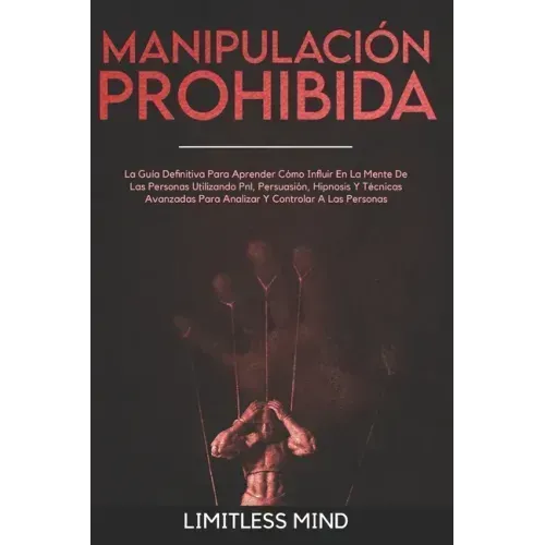 Manipulación Prohibida: La Guía Definitiva Para Aprender Cómo Influir En La Mente De Las Personas Utilizando Pnl, Persuasión, Hipnosis Y Técni