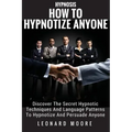 Hypnosis: How To Hypnotize Anyone: Discover The Secret Hypnotic Techniques And Language Patterns To Hypnotize And Persuade Anyon