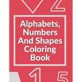 Alphabets, Numbers And Shapes Coloring Book: Coloring Books For Kids Ages 2-4 With Alphabets, Numbers And Shapes - 90 Pages