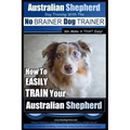 Australian Shepherd Dog Training with the No BRAINER Dog TRAINER We Make it THAT Easy!: How to EASILY TRAIN Your Australian Shepherd