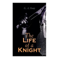 The Life of a Knight: Historical Novels - Medieval Series: Winning His Spurs, St. George For England, The Lion of St. Mark, At Agincourt & A