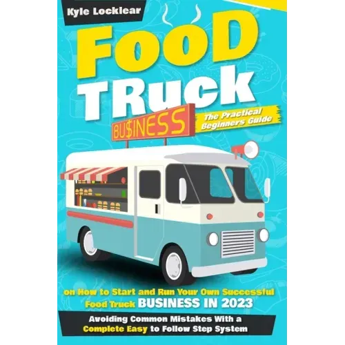 Food Truck Business: The Practical Beginners Guide on How to Start and Run Your Own Successful Food Truck Business in 2023, Avoiding Common