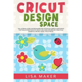 Cricut Design Space: The Ultimate Guide for Beginners and Advanced Users in Mastering the Tools & Functions of Cricut, Includes Explore Air