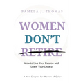 Women Don't Retire: How to Live Your Passion and Leave Your Legacy; A New Chapter for Women of Color