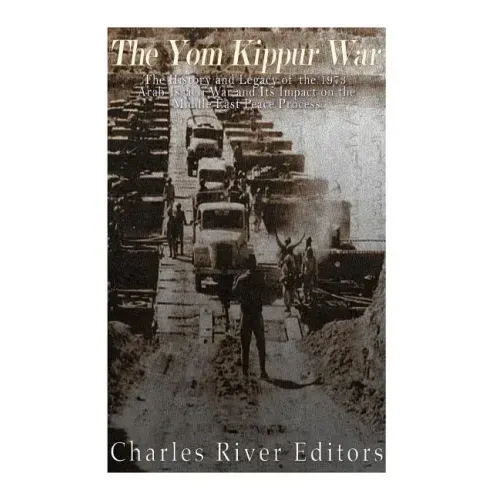 The Yom Kippur War: The History and Legacy of the 1973 Arab-Israeli War and Its Impact on the Middle East Peace Process