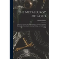 The Metallurgy of Gold: A Practical Treatise On the Metallurgical Treatment of Gold-Bearing Ores Including the Assaying, Melting, and Refining of Gold
