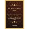The Practical Miners Guide: Comprising A Set Of Trigonometrical Tables Adapted To All Purposes Of Oblique Or Diagonal, Vertical, Horizontal And Traver