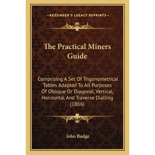 The Practical Miners Guide: Comprising A Set Of Trigonometrical Tables Adapted To All Purposes Of Oblique Or Diagonal, Vertical, Horizontal And Traver