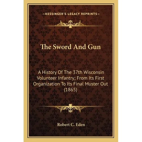 The Sword And Gun: A History Of The 37th Wisconsin Volunteer Infantry; From Its First Organization To Its Final Muster Out (1865)