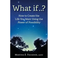 What If..?: How to Create the Life You Want Using the Power of Possibility