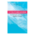 Utilitarianism - The Philosophy of the Greatest Happiness Principle: What Is Utilitarianism (General Remarks), Proof of the Greatest-Happiness Princip