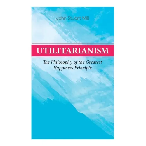 Utilitarianism - The Philosophy of the Greatest Happiness Principle: What Is Utilitarianism (General Remarks), Proof of the Greatest-Happiness Princip