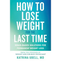 How to Lose Weight for the Last Time: Brain-Based Solutions for Permanent Weight Loss