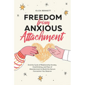 Freedom from Anxious Attachment: End the Cycle of Relationship Anxiety, Overthinking, and Fear of Abandonment to Build the Secure Connection You Deser