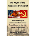 The Myth of the Moderate Democrat: How the Party of Jacksonian Democracy transitioned to Marxist Statist Collectivism