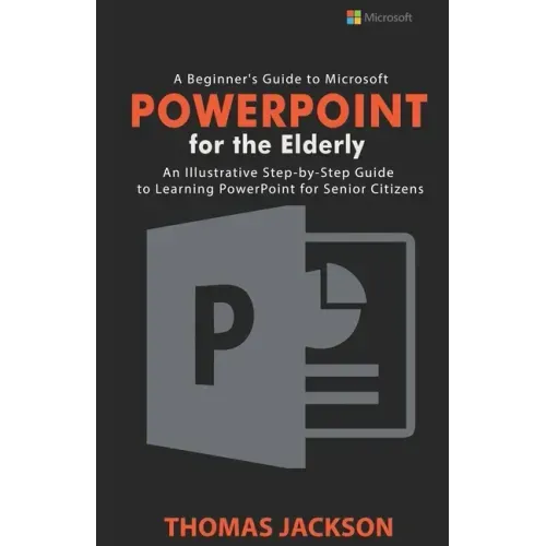 A Beginner's Guide to Microsoft PowerPoint For the Elderly: An Illustrative Step-by-Step Guide to Learning PowerPoint for Senior Citizens