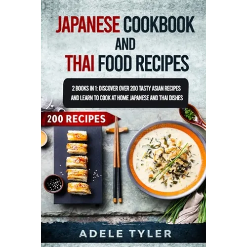 Japanese Cookbook And Thai Food Recipes: 2 Books In 1: Discover Over 200 Tasty Asian Recipes And Learn To Cook At Home Japanese And Thai Dishes