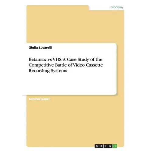 Betamax vs VHS. A Case Study of the Competitive Battle of Video Cassette Recording Systems