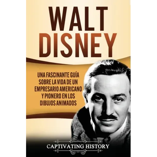 Walt Disney: Una Fascinante Guía sobre la Vida de un Empresario Americano y Pionero en los Dibujos Animados