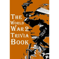 The World War 2 Trivia Book: The Most Interesting Trivia Book About The Second World War