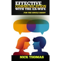 Effective Communication With The Ex-Wife For The Single Daddy: The Simple Guide To Communicating With Your Ex-Wife And Being An Effective Co-Parent