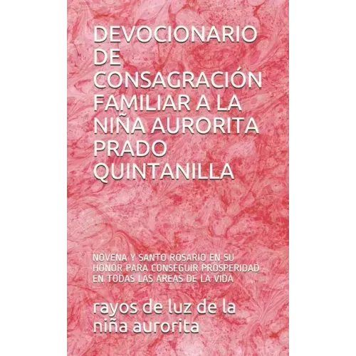 Devocionario de Consagración Familiar a la Niña Aurorita Prado Quintanilla: Novena Y Santo Rosario En Su Honor Para Conseguir Prosperidad En Todas Las