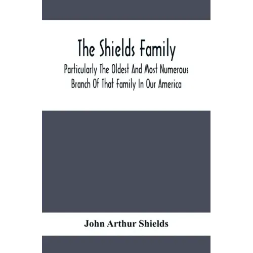 The Shields Family: Particularly The Oldest And Most Numerous Branch Of That Family In Our America; An Account Of The Ancestor And Descend