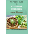 The Pocket Guide to Wild Game Cookbook for Starters and Dummies: 70+ Recipes For Hunting, Anglers And Butchering