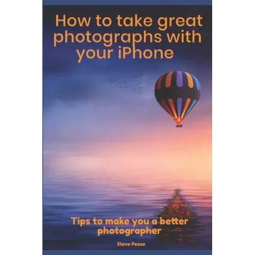 How to Take Great Photographs With Your IPhone: Tips to make you a better photographer