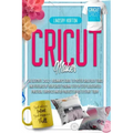 Cricut Maker: The Ultimate 2021 Beginner's Guide To Master Skillfully Tools And Features Of Your Cricut Machine + Step By Step Illus