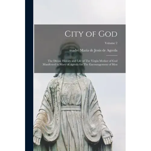 City of God: The Divine History and Life of The Virgin Mother of God Manifested to Mary of Agreda for The Encouragement of men; Volume 2