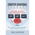 Cognitive Behavioral Therapy: How to Build Brain Strength and Reshape Your Life with Behavioral Therapy: A Guide to Self-Empowerment with CBT, DBT,