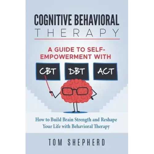 Cognitive Behavioral Therapy: How to Build Brain Strength and Reshape Your Life with Behavioral Therapy: A Guide to Self-Empowerment with CBT, DBT,