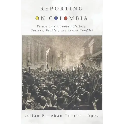 Reporting on Colombia: Essays on Colombia's History, Culture, Peoples, and Armed Conflict