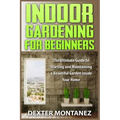 Indoor Gardening for Beginners: The Ultimate Guide to Starting and Maintaining a Beautiful Garden inside Your Home