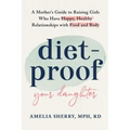 Diet-Proof Your Daughter: A Mother's Guide to Raising Girls Who Have Happy, Healthy Relationships with Food and Body