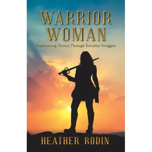 Warrior Woman: Experiencing Victory Through Everyday Struggles