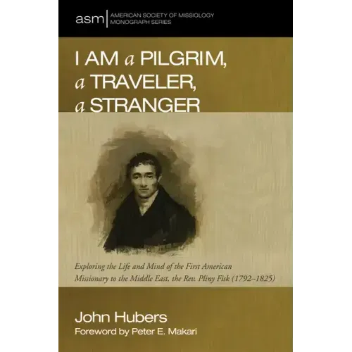 I Am a Pilgrim, a Traveler, a Stranger: Exploring the Life and Mind of the First American Missionary to the Middle East, the Rev. Pliny Fisk (1792-182