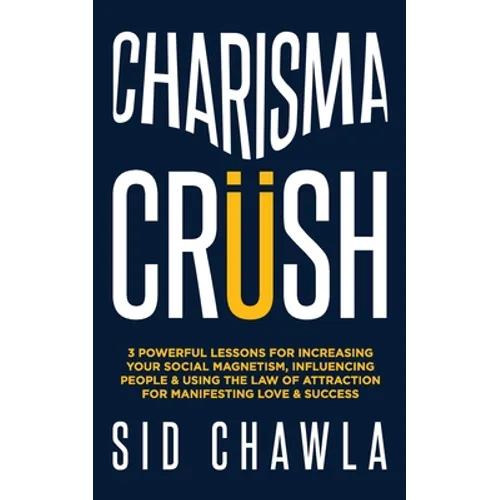 Charisma Crush: 3 Powerful Lessons for Increasing Your Social Magnetism, Influencing People and Using the Law of Attraction for Manife