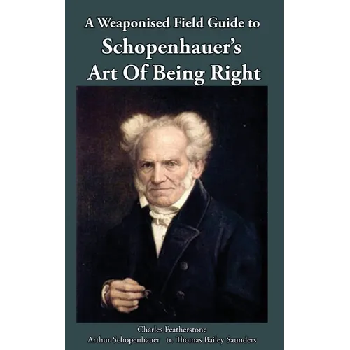A Weaponised Field Guide to Schopenhauer's Art of Being Right: Learn to win against dirty tricks and bad faith, with analysis, defences, practical app