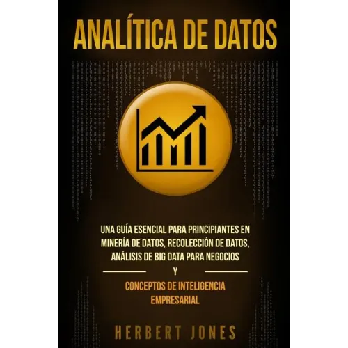 Analítica de datos: Una guía esencial para principiantes en minería de datos, recolección de datos, análisis de big data para negocios y c
