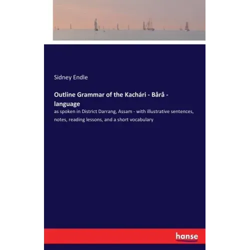 Outline Grammar of the Kachari - Bara - language: as spoken in District Darrang, Assam - with illustrative sentences, notes, reading lessons, and a sh
