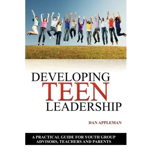 Developing Teen Leadership: A Practical Guide for Youth Group Advisors, Teachers and Parents