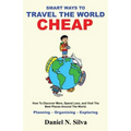 Smart Ways to Travel the World Cheap: How To Discover More, Spend Less, and Visit The Best Places Around The World.: Planning - Organising - Exploring